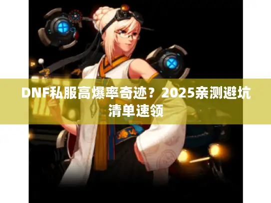 DNF私服高爆率奇迹？2025亲测避坑清单速领