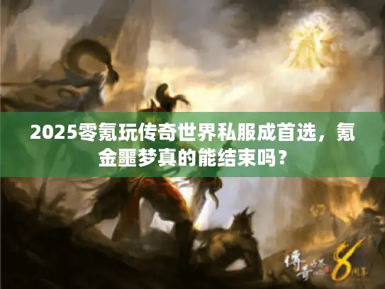 2025零氪玩传奇世界私服成首选，氪金噩梦真的能结束吗？
