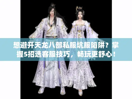 想避开天龙八部私服坑服陷阱？掌握5招选客服技巧，畅玩更舒心！