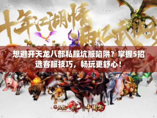 想避开天龙八部私服坑服陷阱？掌握5招选客服技巧，畅玩更舒心！