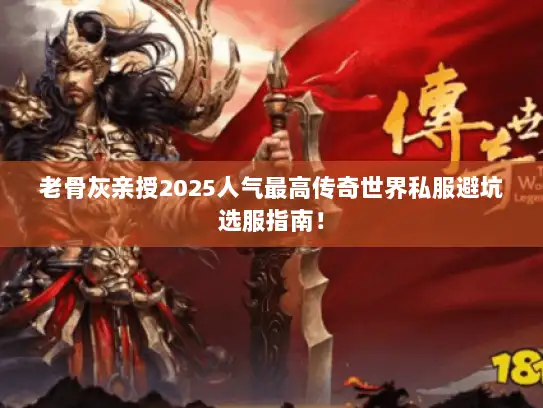 老骨灰亲授2025人气最高传奇世界私服避坑选服指南! 老骨灰亲授2025人气最高传奇世界私服避坑选服指南!