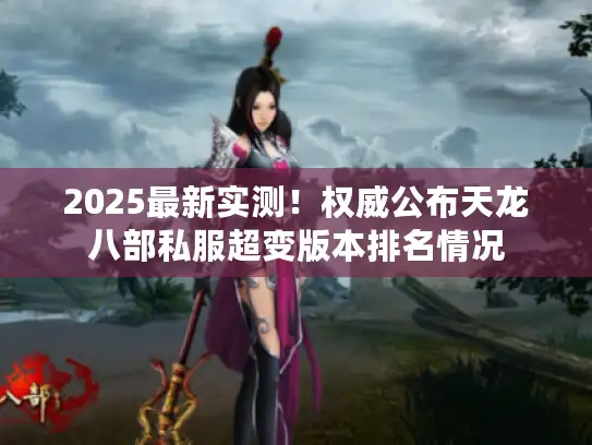 2025最新实测！权威公布天龙八部私服超变版本排名情况