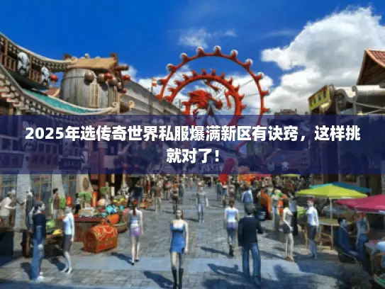 2025年选传奇世界私服爆满新区有诀窍，这样挑就对了！