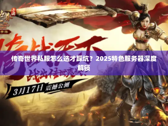 传奇世界私服怎么选才踩坑？2025特色服务器深度解锁