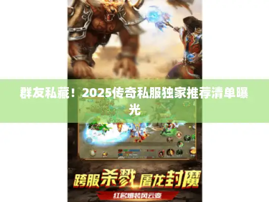 群友私藏！2025传奇私服独家推荐清单曝光