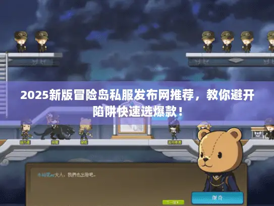 2025新版冒险岛私服发布网推荐，教你避开陷阱快速选爆款！