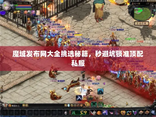 魔域发布网大全挑选秘籍,秒避坑锁准顶配私服 魔域发布网大全挑选秘籍,秒避坑锁准顶配私服