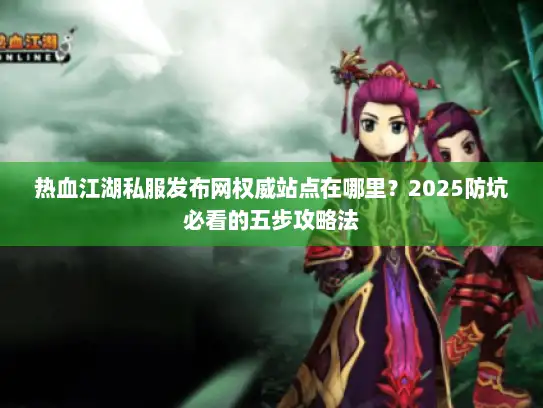 热血江湖私服发布网权威站点在哪里？2025防坑必看的五步攻略法