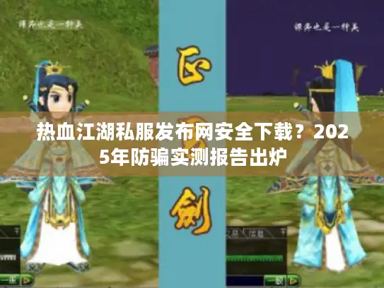 热血江湖私服发布网安全下载？2025年防骗实测报告出炉
