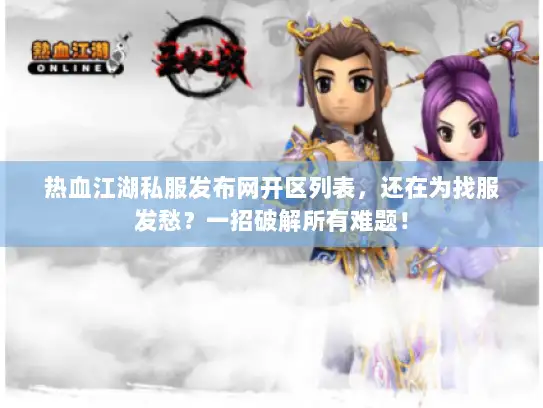 热血江湖私服发布网开区列表，还在为找服发愁？一招破解所有难题！