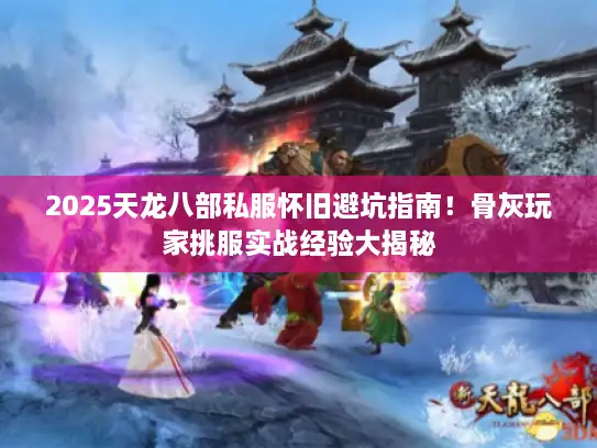 2025天龙八部私服怀旧避坑指南！骨灰玩家挑服实战经验大揭秘