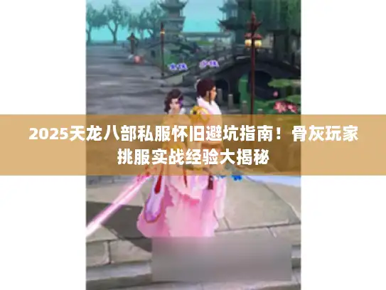 2025天龙八部私服怀旧避坑指南！骨灰玩家挑服实战经验大揭秘