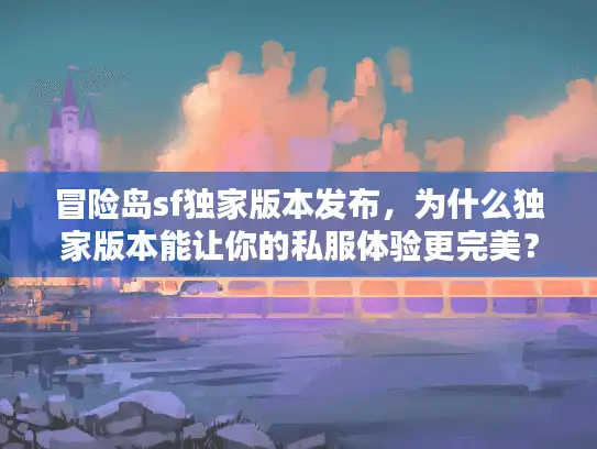 冒险岛sf独家版本发布，为什么独家版本能让你的私服体验更完美？