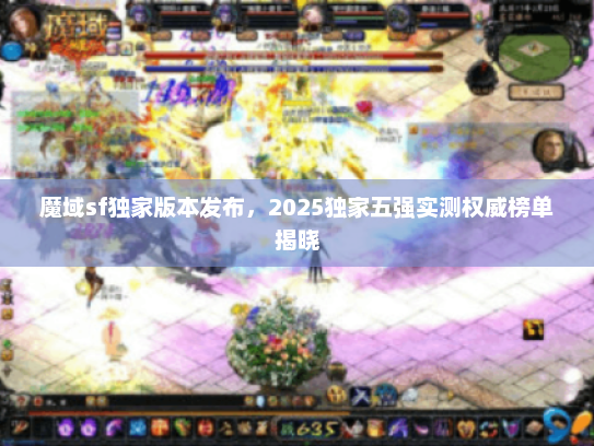 魔域sf独家版本发布,2025独家五强实测权威榜单揭晓 魔域sf独家版本发布,2025独家五强实测权威榜单揭晓