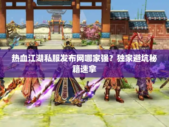 热血江湖私服发布网哪家强？独家避坑秘籍速拿