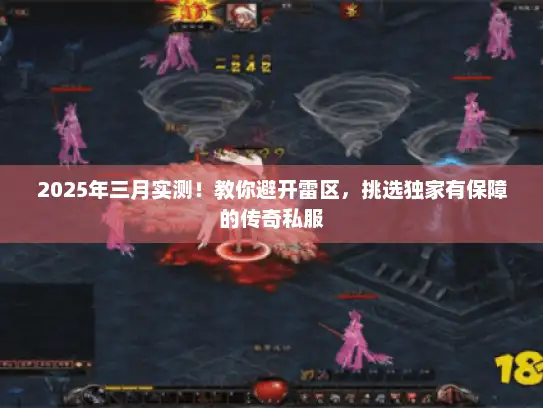 2025年三月实测！教你避开雷区，挑选独家有保障的传奇私服