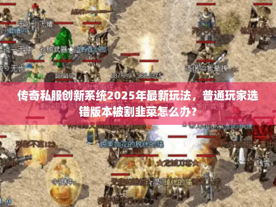 传奇私服创新系统2025年最新玩法,普通玩家选错版本被割韭菜怎么办? 传奇私服创新系统2025年最新玩法,普通玩家选错版本被割韭菜怎么办?