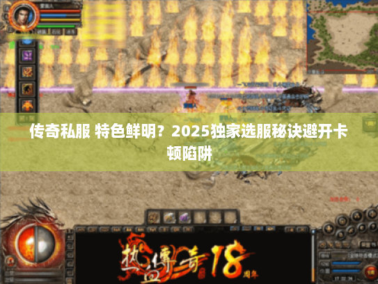 传奇私服 特色鲜明？2025独家选服秘诀避开卡顿陷阱
