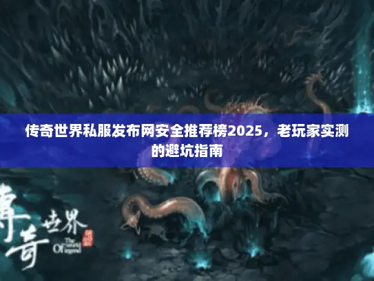 传奇世界私服发布网安全推荐榜2025，老玩家实测的避坑指南
