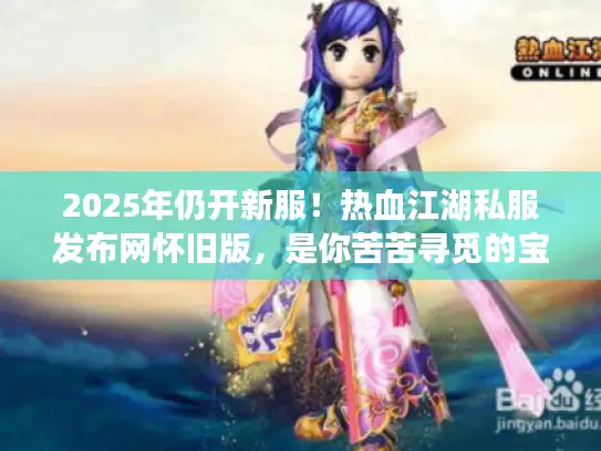 2025年仍开新服！热血江湖私服发布网怀旧版，是你苦苦寻觅的宝藏站？