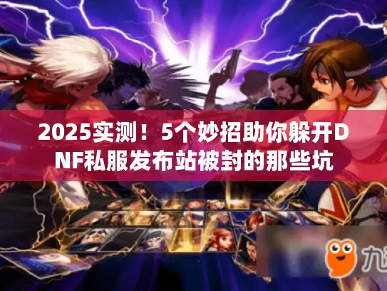 2025实测！5个妙招助你躲开DNF私服发布站被封的那些坑