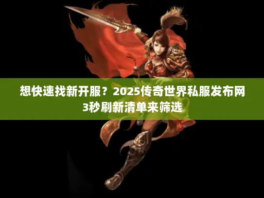 想快速找新开服？2025传奇世界私服发布网3秒刷新清单来筛选