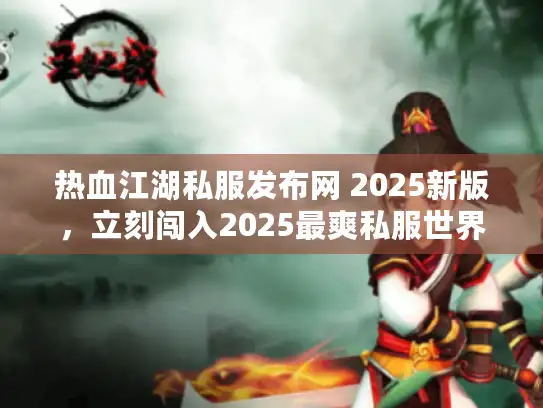 热血江湖私服发布网 2025新版，立刻闯入2025最爽私服世界！