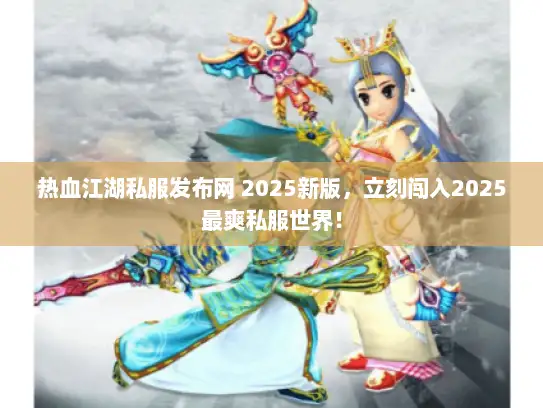 热血江湖私服发布网 2025新版，立刻闯入2025最爽私服世界！