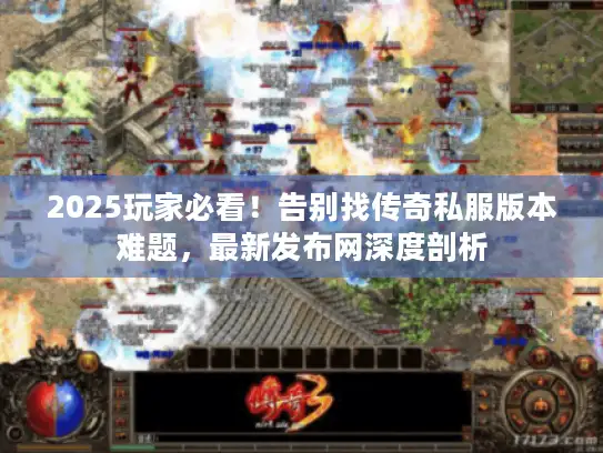 2025玩家必看！告别找传奇私服版本难题，最新发布网深度剖析