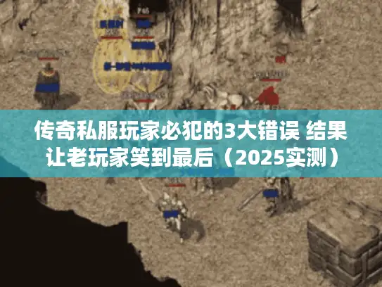 传奇私服玩家必犯的3大错误 结果让老玩家笑到最后(2025实测) 传奇私服玩家必犯的3大错误 结果让老玩家笑到最后(2025实测)