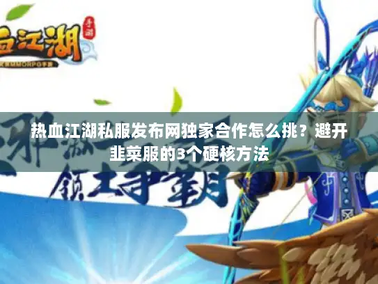 热血江湖私服发布网独家合作怎么挑？避开韭菜服的3个硬核方法