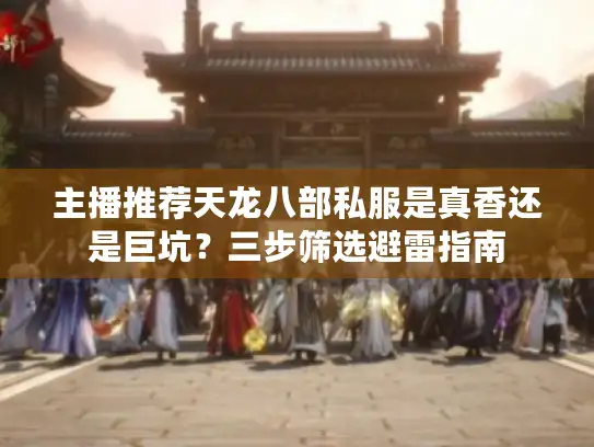 主播推荐天龙八部私服是真香还是巨坑？三步筛选避雷指南