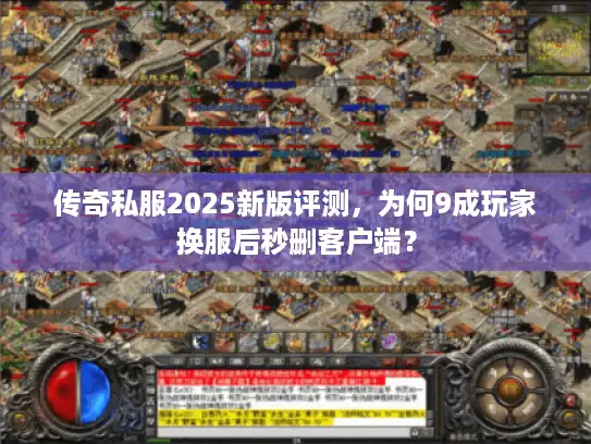 传奇私服2025新版评测，为何9成玩家换服后秒删客户端？