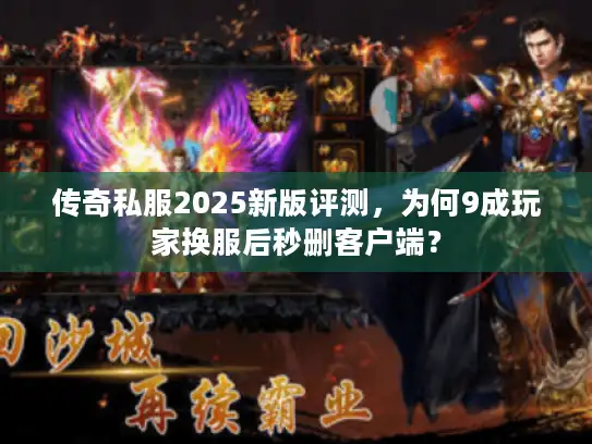 传奇私服2025新版评测，为何9成玩家换服后秒删客户端？