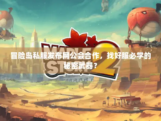 冒险岛私服发布网公会合作，找好服必学的秘密武器？