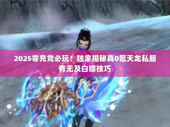 2025零充党必玩！独家揭秘真0氪天龙私服有无及白嫖技巧