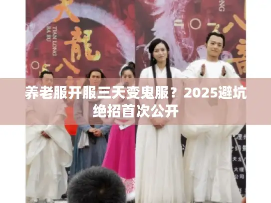 养老服开服三天变鬼服？2025避坑绝招首次公开