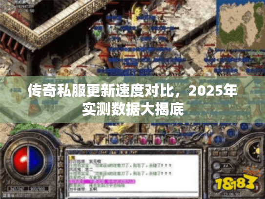 传奇私服更新速度对比，2025年实测数据大揭底