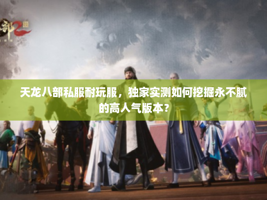 天龙八部私服耐玩服，独家实测如何挖掘永不腻的高人气版本？