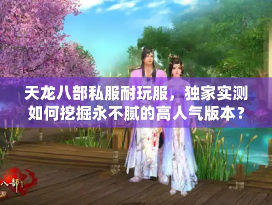 天龙八部私服耐玩服，独家实测如何挖掘永不腻的高人气版本？