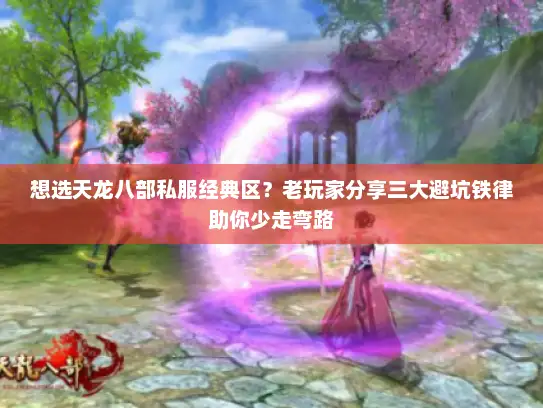 想选天龙八部私服经典区？老玩家分享三大避坑铁律助你少走弯路