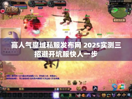 高人气魔域私服发布网 2025实测三招避开坑服快人一步