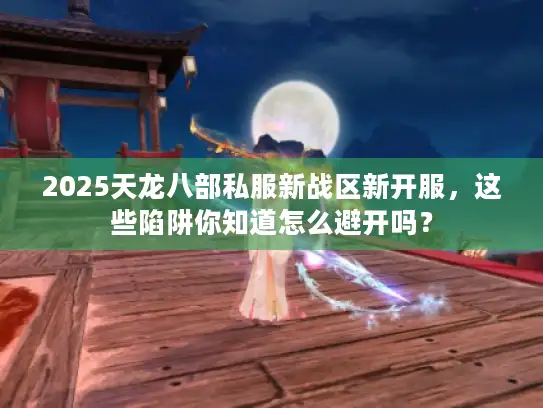 2025天龙八部私服新战区新开服，这些陷阱你知道怎么避开吗？