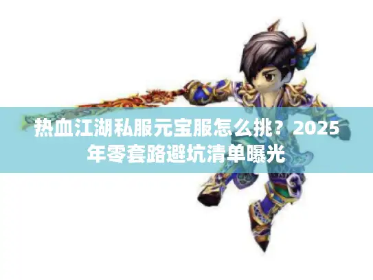热血江湖私服元宝服怎么挑？2025年零套路避坑清单曝光