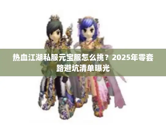 热血江湖私服元宝服怎么挑？2025年零套路避坑清单曝光