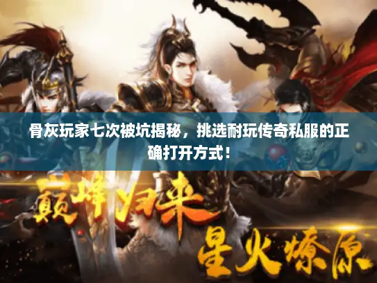 骨灰玩家七次被坑揭秘，挑选耐玩传奇私服的正确打开方式！