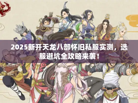 2025新开天龙八部怀旧私服实测，选服避坑全攻略来袭！