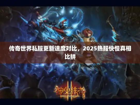 传奇世界私服更新速度对比，2025热服快慢真相比拼
