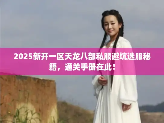 2025新开一区天龙八部私服避坑选服秘籍，通关手册在此！