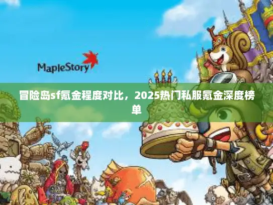 冒险岛sf氪金程度对比,2025热门私服氪金深度榜单 冒险岛sf氪金程度对比,2025热门私服氪金深度榜单